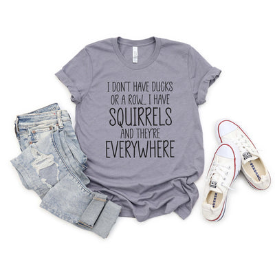 i dont have ducks or a row squirrels and they're everywhere messy disorganized sarcasm sarcastic funny shirt